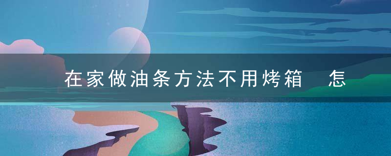 在家做油条方法不用烤箱 怎样做油条好吃不用烤箱